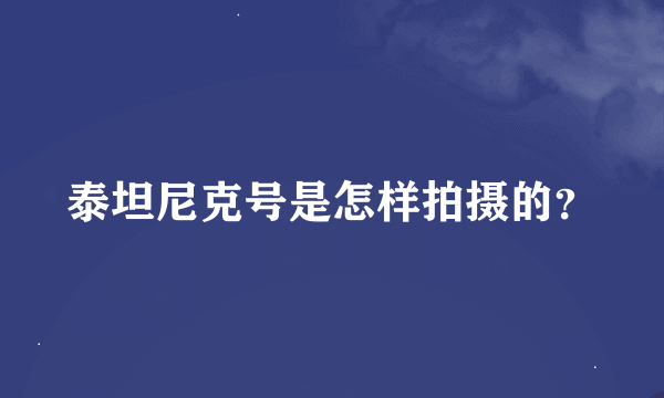 泰坦尼克号是怎样拍摄的？