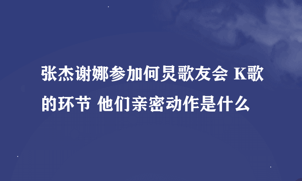 张杰谢娜参加何炅歌友会 K歌的环节 他们亲密动作是什么