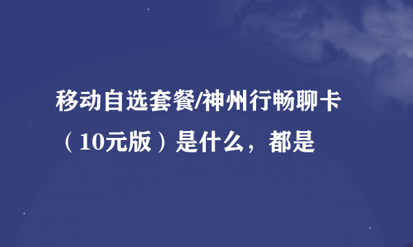 移动自选套餐/神州行畅聊卡（10元版）是什么，都是