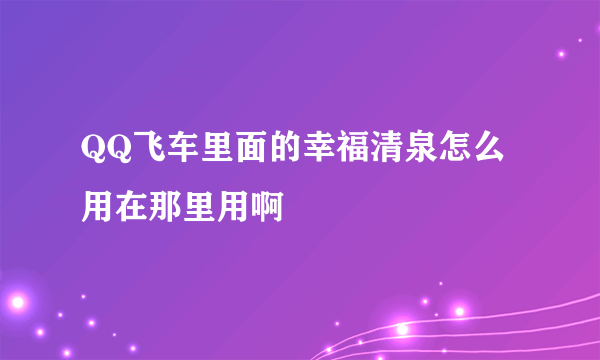 QQ飞车里面的幸福清泉怎么用在那里用啊