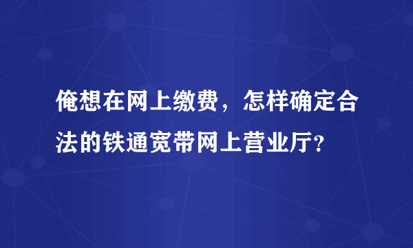 俺想在网上缴费，怎样确定合法的铁通宽带网上营业厅？