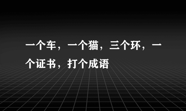 一个车，一个猫，三个环，一个证书，打个成语