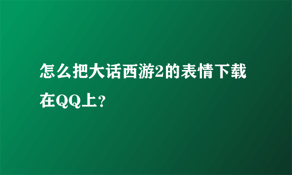 怎么把大话西游2的表情下载在QQ上？