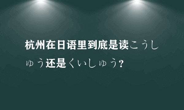 杭州在日语里到底是读こうしゅう还是くいしゅう？