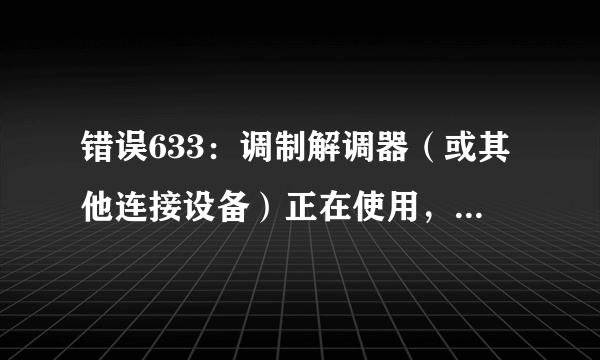 错误633：调制解调器（或其他连接设备）正在使用，或没有正确配置