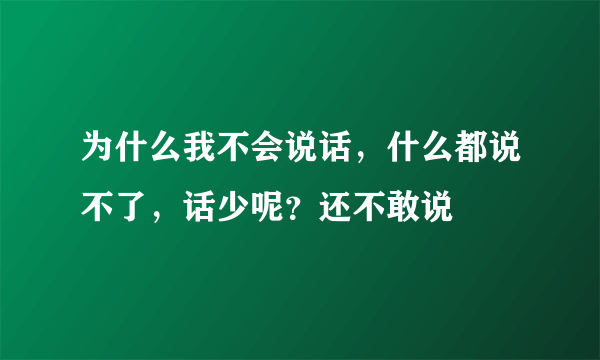 为什么我不会说话，什么都说不了，话少呢？还不敢说