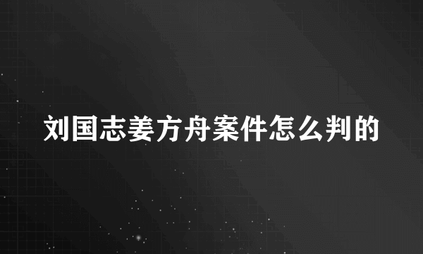 刘国志姜方舟案件怎么判的