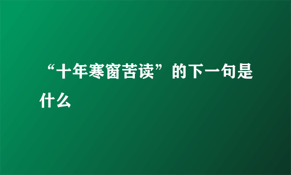 “十年寒窗苦读”的下一句是什么