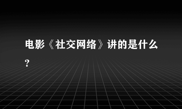 电影《社交网络》讲的是什么？