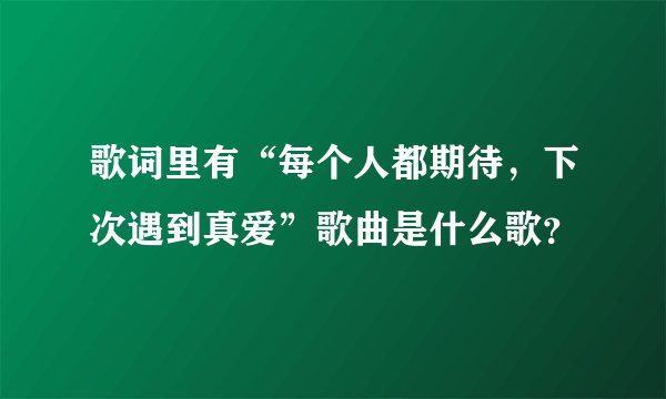 歌词里有“每个人都期待，下次遇到真爱”歌曲是什么歌？