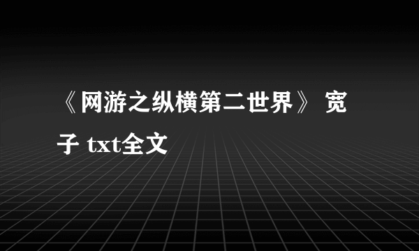 《网游之纵横第二世界》 宽子 txt全文