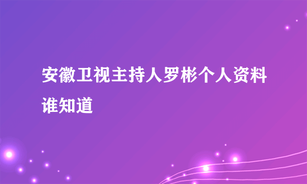 安徽卫视主持人罗彬个人资料谁知道