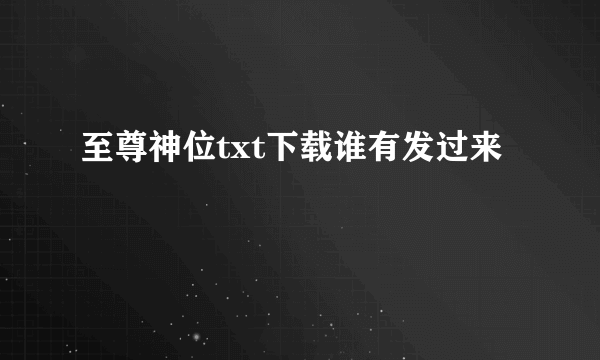 至尊神位txt下载谁有发过来