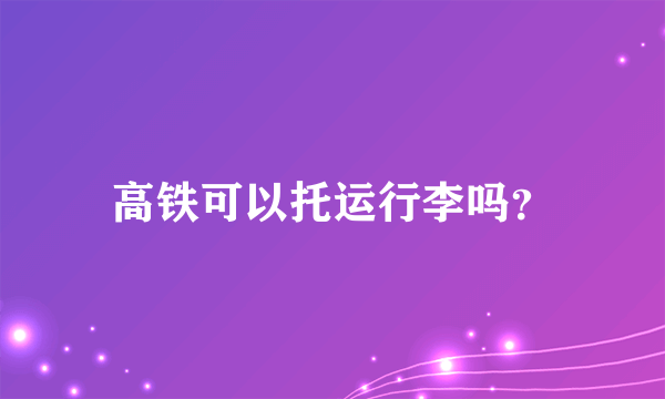 高铁可以托运行李吗？