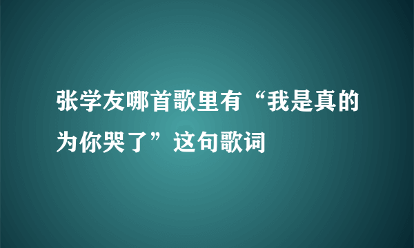 张学友哪首歌里有“我是真的为你哭了”这句歌词