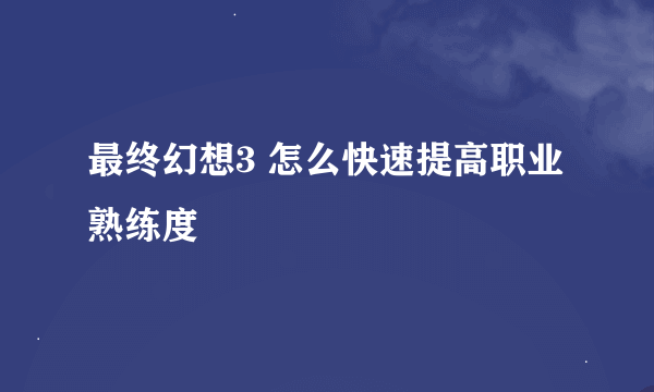 最终幻想3 怎么快速提高职业熟练度