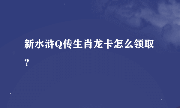 新水浒Q传生肖龙卡怎么领取？