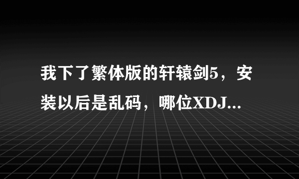 我下了繁体版的轩辕剑5，安装以后是乱码，哪位XDJM知道怎么解决啊