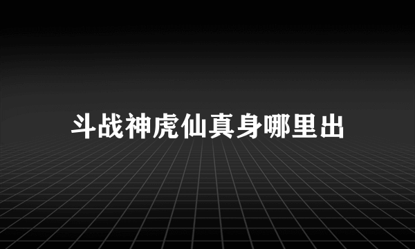 斗战神虎仙真身哪里出