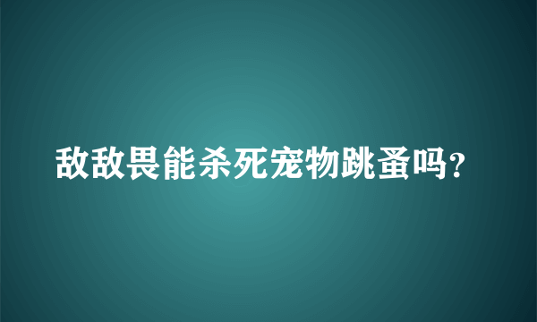 敌敌畏能杀死宠物跳蚤吗？