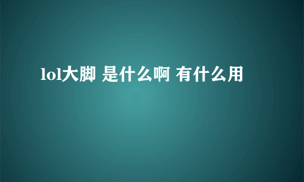 lol大脚 是什么啊 有什么用