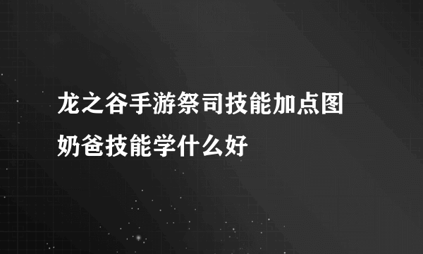 龙之谷手游祭司技能加点图 奶爸技能学什么好