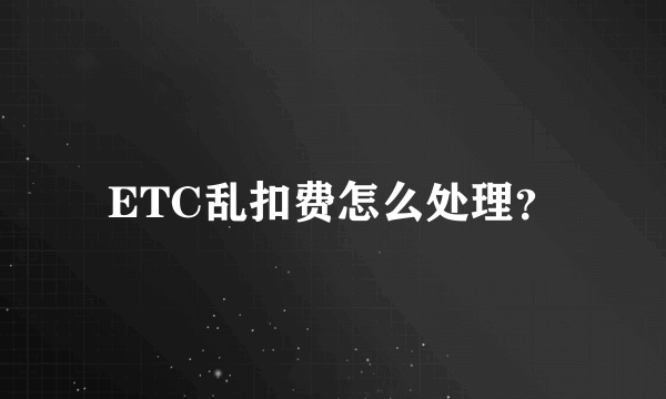 ETC乱扣费怎么处理？