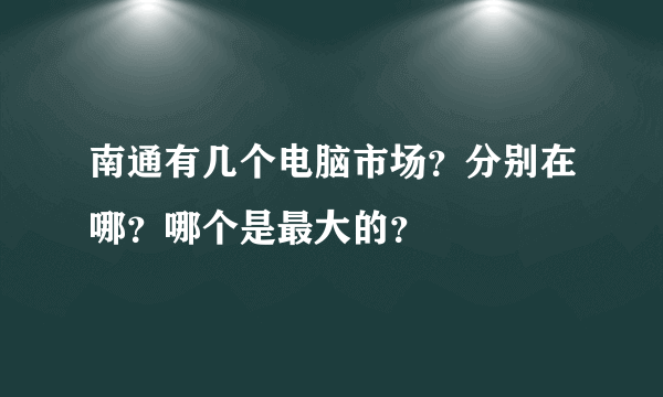 南通有几个电脑市场？分别在哪？哪个是最大的？