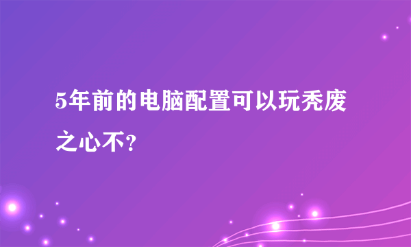 5年前的电脑配置可以玩秃废之心不？