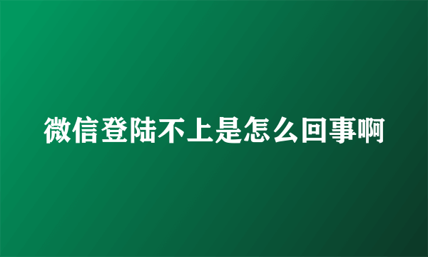 微信登陆不上是怎么回事啊