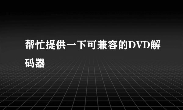 帮忙提供一下可兼容的DVD解码器