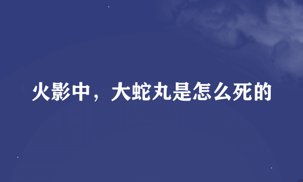 火影中，大蛇丸是怎么死的