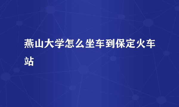 燕山大学怎么坐车到保定火车站