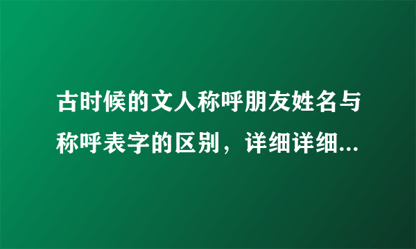 古时候的文人称呼朋友姓名与称呼表字的区别，详细详细再详细，谢谢。