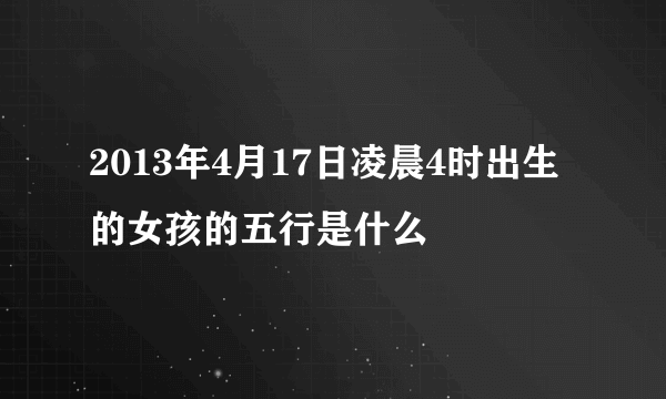 2013年4月17日凌晨4时出生的女孩的五行是什么