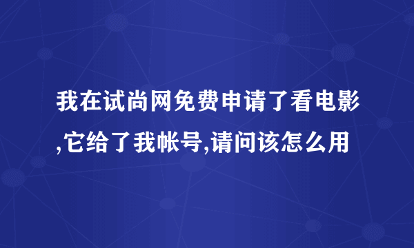 我在试尚网免费申请了看电影,它给了我帐号,请问该怎么用