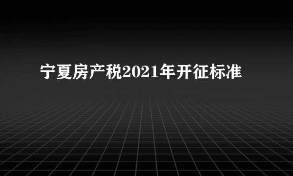 宁夏房产税2021年开征标准