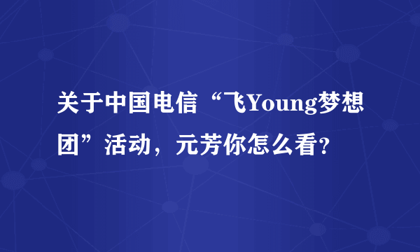 关于中国电信“飞Young梦想团”活动，元芳你怎么看？