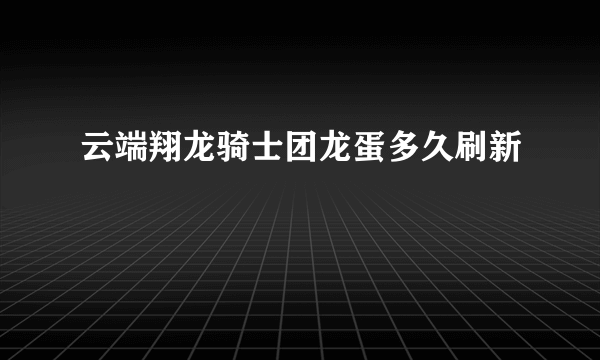 云端翔龙骑士团龙蛋多久刷新