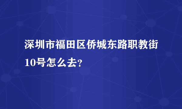 深圳市福田区侨城东路职教街10号怎么去？