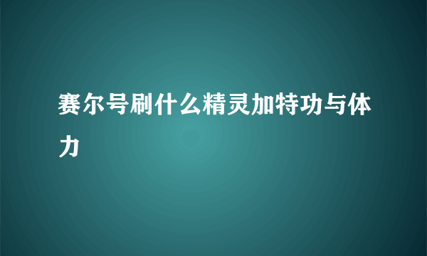 赛尔号刷什么精灵加特功与体力