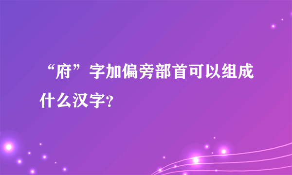 “府”字加偏旁部首可以组成什么汉字？