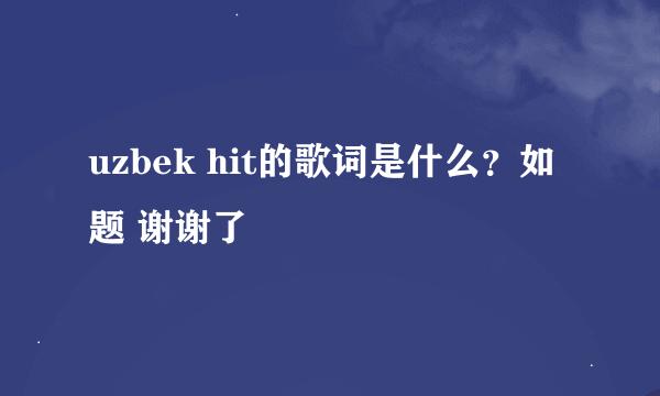 uzbek hit的歌词是什么？如题 谢谢了