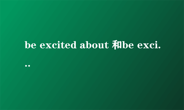 be excited about 和be excited at 有什么区别？