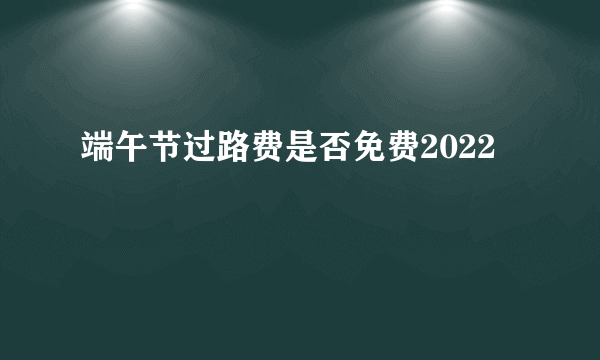 端午节过路费是否免费2022