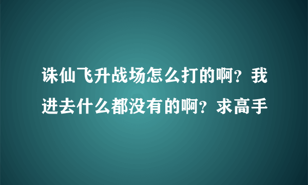 诛仙飞升战场怎么打的啊？我进去什么都没有的啊？求高手