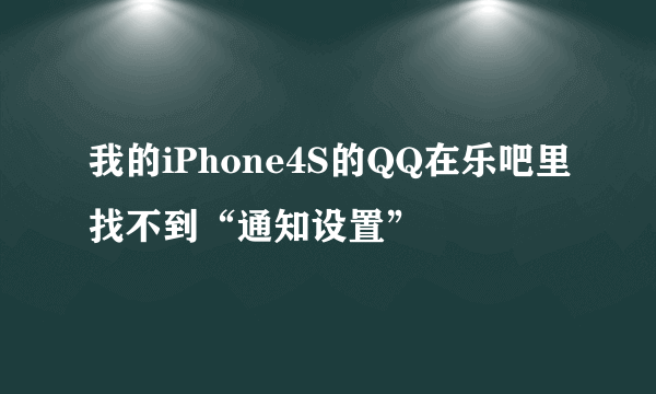 我的iPhone4S的QQ在乐吧里找不到“通知设置”