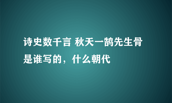 诗史数千言 秋天一鹄先生骨是谁写的，什么朝代