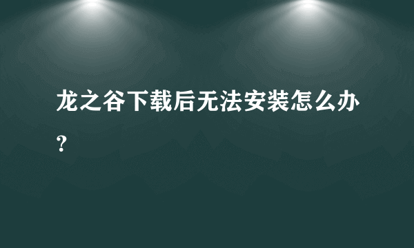 龙之谷下载后无法安装怎么办？