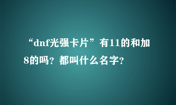 “dnf光强卡片”有11的和加8的吗？都叫什么名字？